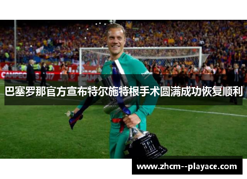 巴塞罗那官方宣布特尔施特根手术圆满成功恢复顺利