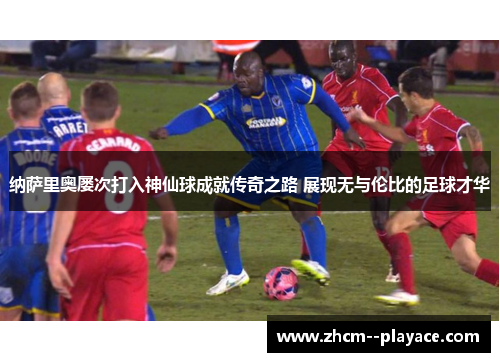 纳萨里奥屡次打入神仙球成就传奇之路 展现无与伦比的足球才华