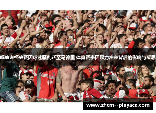 解放者杯决赛因球迷骚乱迁至马德里 体育赛事因暴力冲突背后的影响与反思
