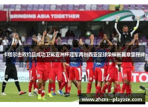 卡塔尔击败约旦成功卫冕亚洲杯冠军再创西亚足球荣耀新篇章里程碑