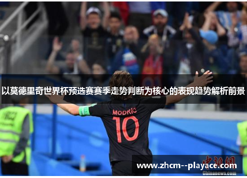 以莫德里奇世界杯预选赛赛季走势判断为核心的表现趋势解析前景 以莫德里奇世界杯预选赛赛季走势判断为核心的表现趋势解析前景